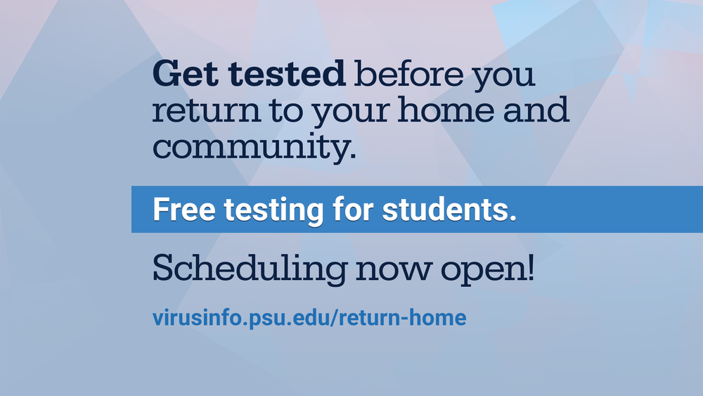 Get tested before you return to your home and community. Free testing for students. Scheduling now open at virusinfo.psu.edu/return-home